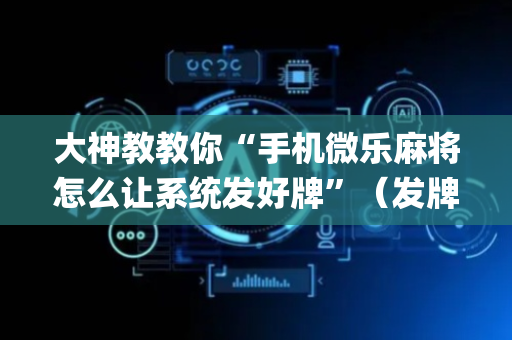 大神教教你“手机微乐麻将怎么让系统发好牌”（发牌有什么规律吗)