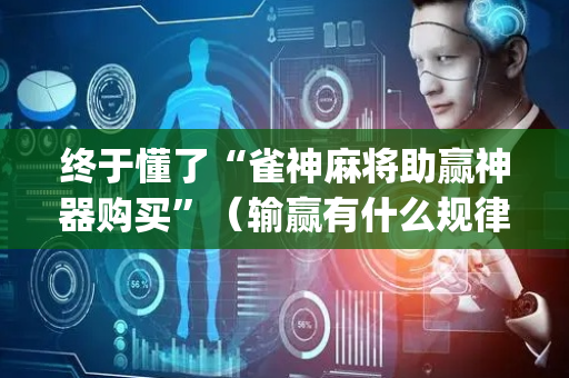 终于懂了“雀神麻将助赢神器购买”（输赢有什么规律)