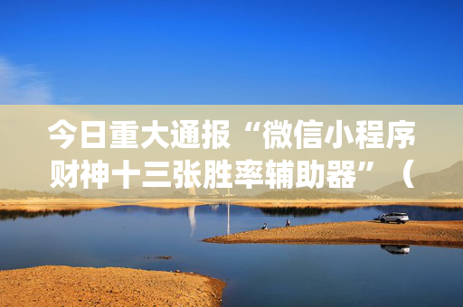 今日重大通报“微信小程序财神十三张胜率辅助器”（自建房胜负规律)