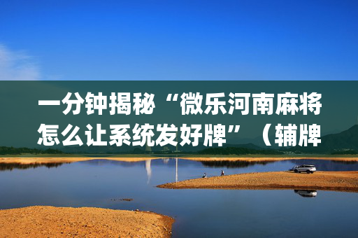 一分钟揭秘“微乐河南麻将怎么让系统发好牌”（辅牌器插件购买)