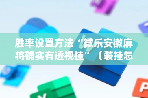 胜率设置方法“微乐安徽麻将确实有透视挂”（装挂怎么安装)