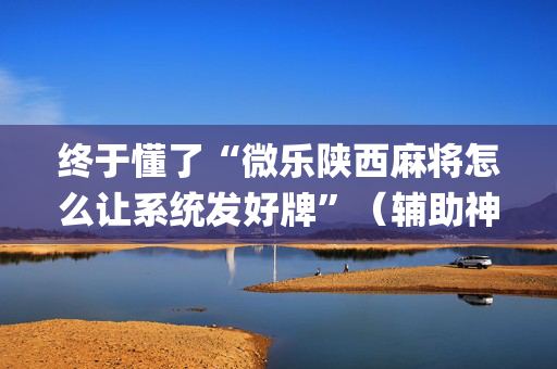 终于懂了“微乐陕西麻将怎么让系统发好牌”（辅助神器免费)