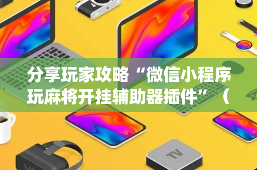 分享玩家攻略“微信小程序玩麻将开挂辅助器插件”（做弊器软件下载)