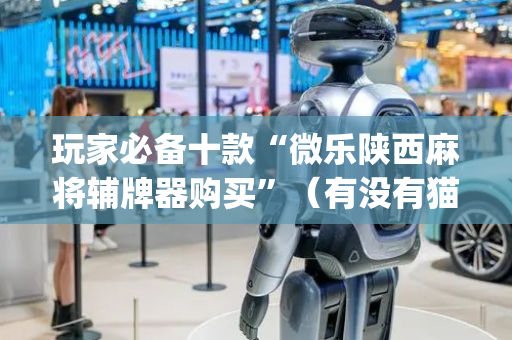 玩家必备十款“微乐陕西麻将辅牌器购买”（有没有猫腻)