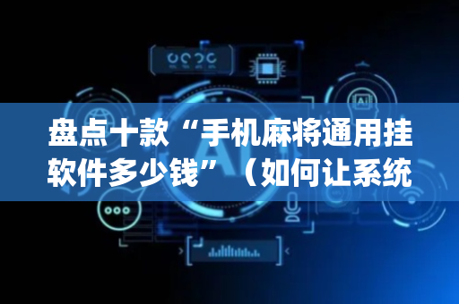 盘点十款“手机麻将通用挂软件多少钱”（如何让系统发好牌)