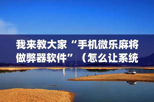 我来教大家“手机微乐麻将做弊器软件”（怎么让系统给你发好牌)