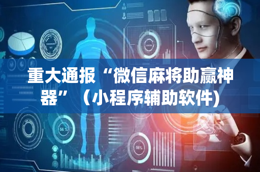 重大通报“微信麻将助赢神器”（小程序辅助软件)