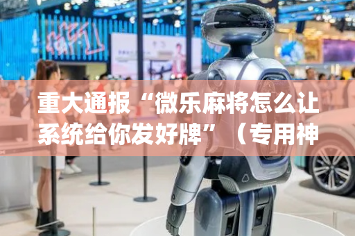重大通报“微乐麻将怎么让系统给你发好牌”（专用神器)