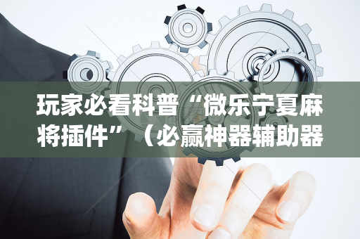 玩家必看科普“微乐宁夏麻将插件”（必赢神器辅助器)