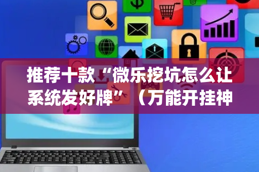 推荐十款“微乐挖坑怎么让系统发好牌”（万能开挂神器)