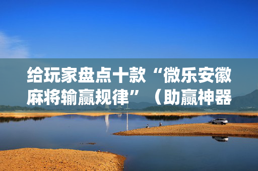 给玩家盘点十款“微乐安徽麻将输赢规律”（助赢神器)