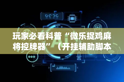 玩家必看科普“微乐捉鸡麻将控牌器”（开挂辅助脚本)