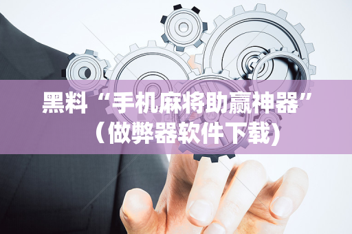 黑料“手机麻将助赢神器”（做弊器软件下载)