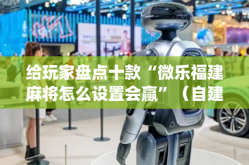 给玩家盘点十款“微乐福建麻将怎么设置会赢”（自建房怎么拿好牌)