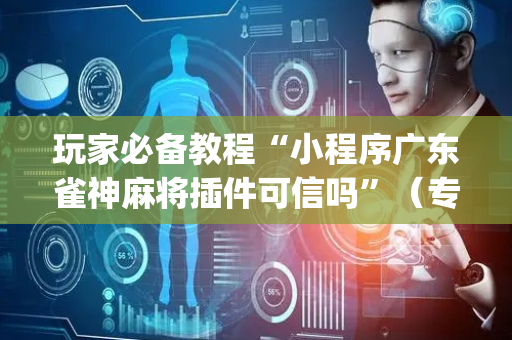 玩家必备教程“小程序广东雀神麻将插件可信吗”（专用神器下载)