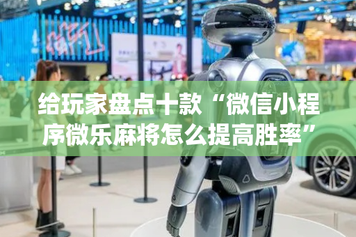 给玩家盘点十款“微信小程序微乐麻将怎么提高胜率”（小程序控牌器)