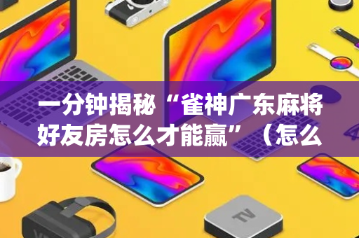 一分钟揭秘“雀神广东麻将好友房怎么才能赢”（怎么能让牌好一点)