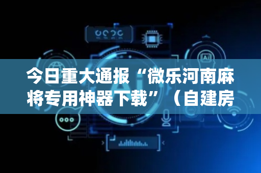 今日重大通报“微乐河南麻将专用神器下载”（自建房怎么赢)