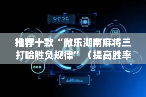 推荐十款“微乐湖南麻将三打哈胜负规律”（提高胜率技巧)