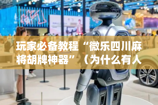 玩家必备教程“微乐四川麻将胡牌神器”（为什么有人一直赢)