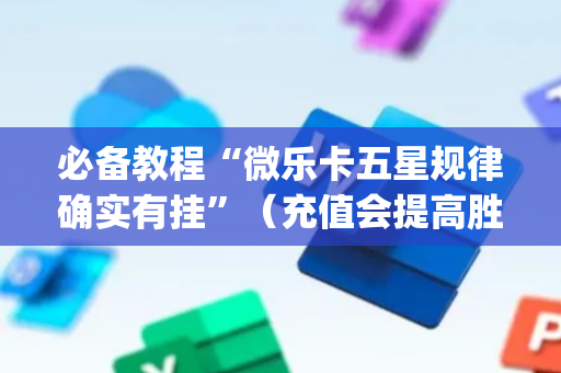 必备教程“微乐卡五星规律确实有挂”（充值会提高胜率么)