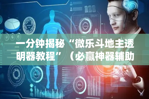一分钟揭秘“微乐斗地主透明器教程”（必赢神器辅助器)