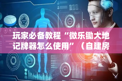 玩家必备教程“微乐锄大地记牌器怎么使用”（自建房怎么拿好牌)