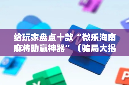 给玩家盘点十款“微乐海南麻将助赢神器”（骗局大揭秘)
