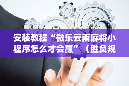 安装教程“微乐云南麻将小程序怎么才会赢”（胜负规律拿好牌)