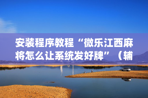安装程序教程“微乐江西麻将怎么让系统发好牌”（辅助挂发牌规律)
