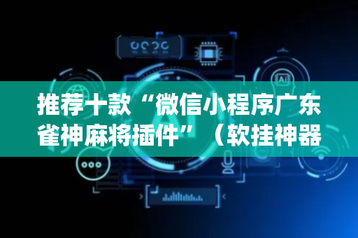 推荐十款“微信小程序广东雀神麻将插件”（软挂神器)