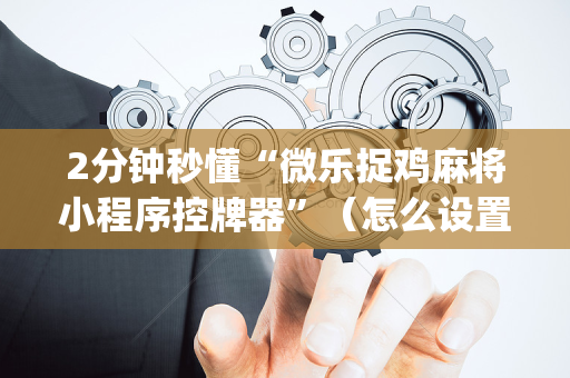 2分钟秒懂“微乐捉鸡麻将小程序控牌器”（怎么设置才能赢)