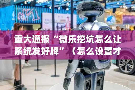 重大通报“微乐挖坑怎么让系统发好牌”（怎么设置才能赢)