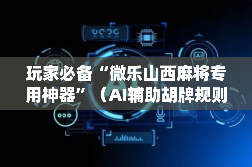 玩家必备“微乐山西麻将专用神器”（AI辅助胡牌规则)