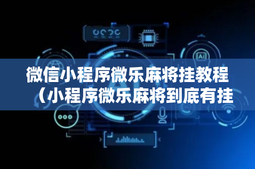 微信小程序微乐麻将挂教程（小程序微乐麻将到底有挂吗）