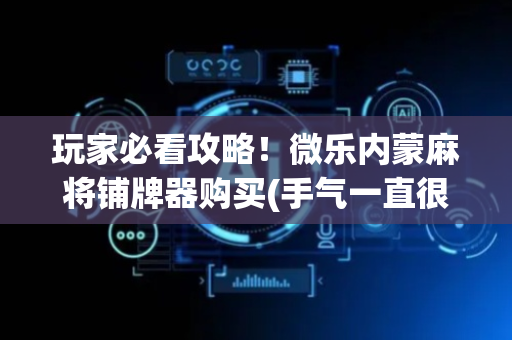 玩家必看攻略！微乐内蒙麻将铺牌器购买(手气一直很差)