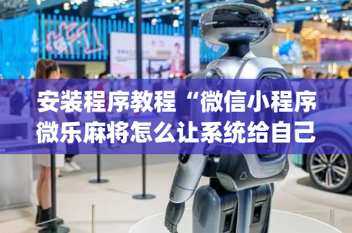 安装程序教程“微信小程序微乐麻将怎么让系统给自己好牌”（骗局大揭秘)