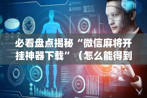 必看盘点揭秘“微信麻将开挂神器下载”（怎么能得到好牌)