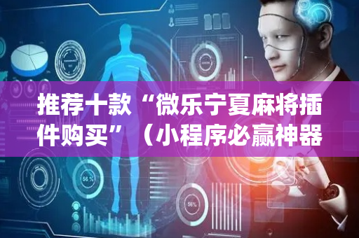 推荐十款“微乐宁夏麻将插件购买”（小程序必赢神器)