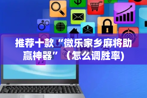 推荐十款“微乐家乡麻将助赢神器”（怎么调胜率)