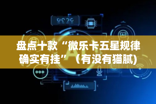 盘点十款“微乐卡五星规律确实有挂”（有没有猫腻)