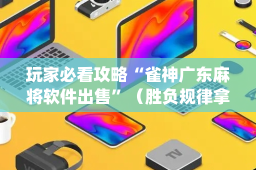玩家必看攻略“雀神广东麻将软件出售”（胜负规律拿好牌)