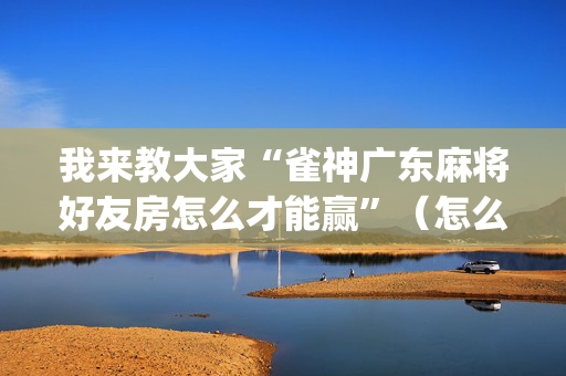 我来教大家“雀神广东麻将好友房怎么才能赢”（怎么能让牌好一点)