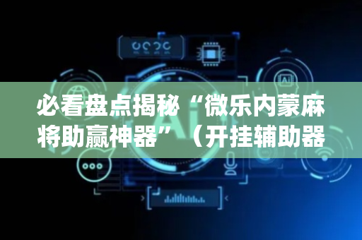 必看盘点揭秘“微乐内蒙麻将助赢神器”（开挂辅助器插件)