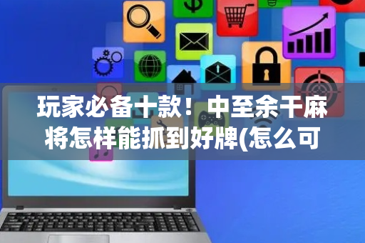 玩家必备十款！中至余干麻将怎样能抓到好牌(怎么可以赢)