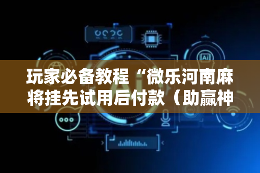 玩家必备教程“微乐河南麻将挂先试用后付款（助赢神器通用版）