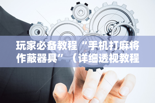 玩家必备教程“手机打麻将作蔽器具”（详细透视教程）-哔哩哔哩