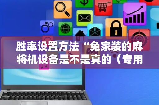 胜率设置方法“免家装的麻将机设备是不是真的（专用辅牌神器免安装）