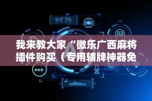 我来教大家“微乐广西麻将插件购买（专用辅牌神器免安装）