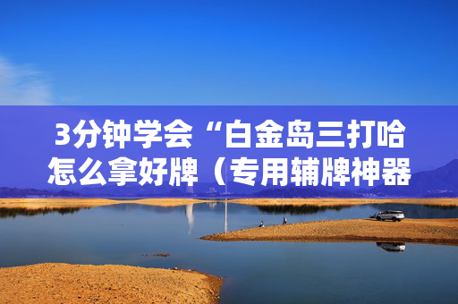 3分钟学会“白金岛三打哈怎么拿好牌（专用辅牌神器免安装）